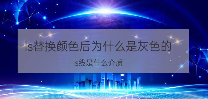 ls替换颜色后为什么是灰色的 ls线是什么介质？